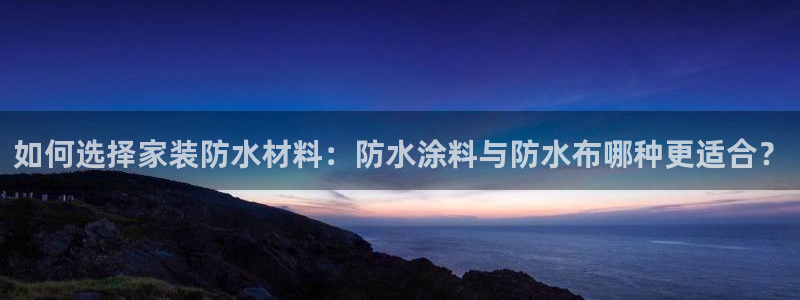 和记ag捕鱼害死多少人：如何选择家装防水材料：防水涂料与防水布哪种更适合？