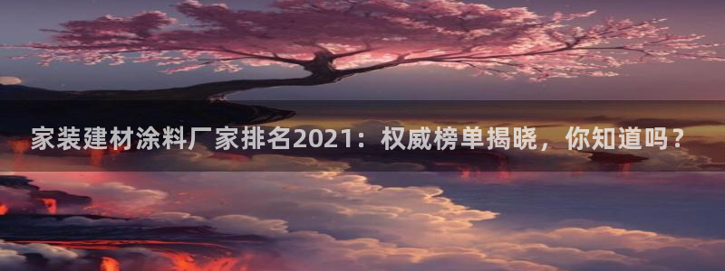 和记h88最新客户端下载：家装建材涂料厂家排名2021：权威榜单揭晓，你知道吗？