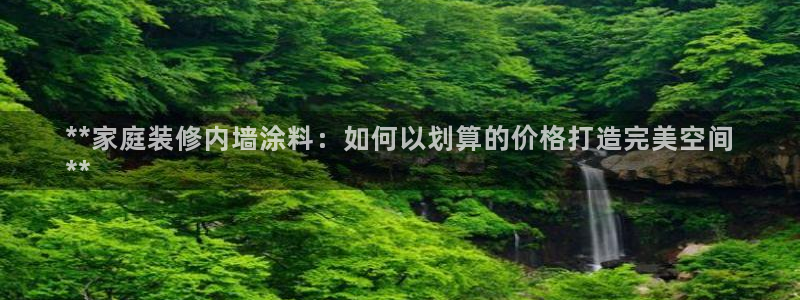 和记h88游戏：**家庭装修内墙涂料：如何以划算的价格打造完