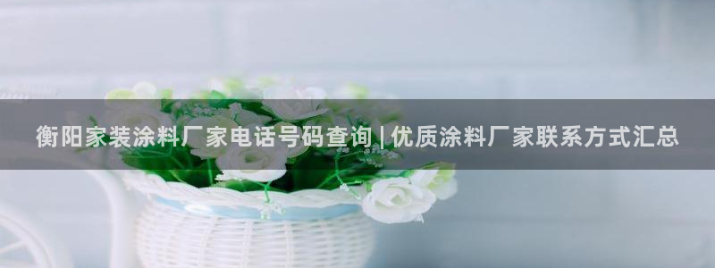 上海和记餐饮：衡阳家装涂料厂家电话号码查询 | 优质涂料厂家联系方式汇总