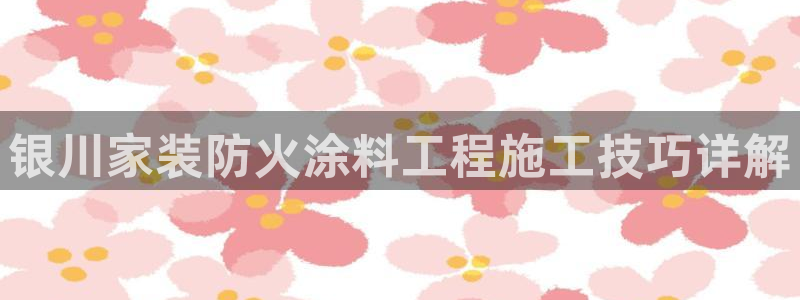 和记(福建)商贸有限公司招聘：银川家装防火涂料工程施工技巧详解