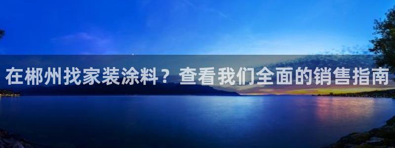 和记H88：在郴州找家装涂料？查看我们全面的销售指南