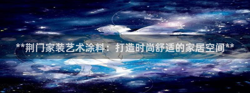 和记官网登陆：**荆门家装艺术涂料：打造时尚舒适的家居空间**