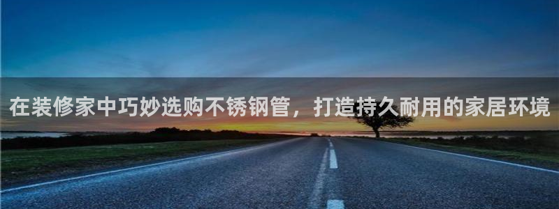和记平台注册：在装修家中巧妙选购不锈钢管，打造持久耐用的家居环境